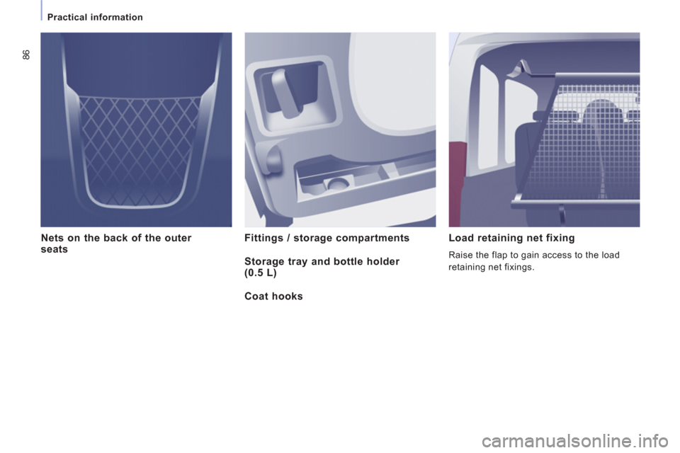Peugeot Expert Tepee 2013 Manual Online 86
Practical information
Nets on the back of the outer
seats Fittings / storage compartments
Load retaining net fixing
Raise the flap to gain access to the load
retaining net fixings. Peugeot Expert Tepee 2013 Manual Online 86
Practical information
Nets on the back of the outer
seats Fittings / storage compartments
Load retaining net fixing
Raise the flap to gain access to the load
retaining net fixings.