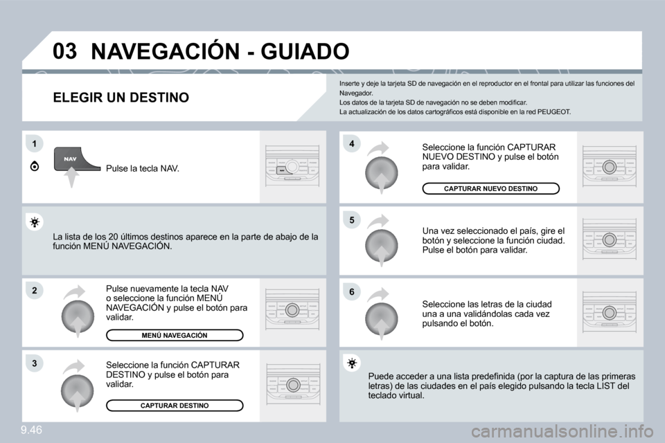 Peugeot Expert Tepee 2009  Manual del propietario (in Spanish) 9.46
03
1
2
3
6
5
4
 NAVEGACIÓN - GUIADO 
  ELEGIR UN DESTINO 
 Pulse nuevamente la tecla NAV o seleccione la función MENÚ NAVEGACIÓN y pulse el botón para validar. 
 Seleccione la función CAPTU