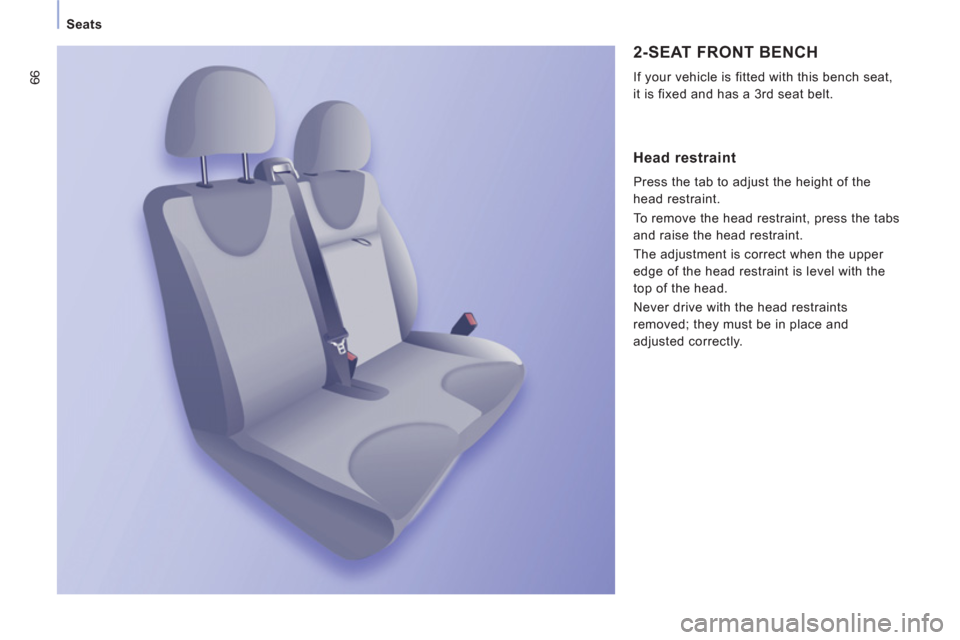 Peugeot Expert VU 2011 Owners Manual 66
Seats
2-SEAT FRONT BENCH
If your vehicle is fitted with this bench seat,
it is fixed and has a
3rd seat belt.
Head restraint
Press the tab to adjust the height of the
head restraint.
Peugeot Expert VU 2011 Owners Manual 66
Seats
2-SEAT FRONT BENCH
If your vehicle is fitted with this bench seat,
it is fixed and has a
3rd seat belt.
Head restraint
Press the tab to adjust the height of the
head restraint.