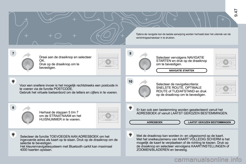 Peugeot Expert VU 2009  Handleiding (in Dutch) �7
�8
10
�9
9.47
 Tijdens de navigatie kan de laatste aanwijzing worden herhaald door het uiteinde van de verlichtingsschakelaar in te drukken. 
 Herhaal de stappen 5 t/m 7 om de STRAATNAAM en het HUI