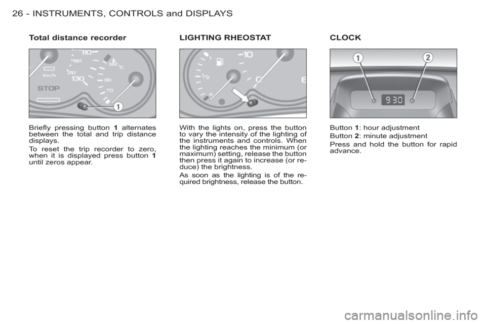 Peugeot M59 2012 - RHD (UK, Australia) Owners Guide INSTRUMENTS, CONTROLS and DISPLAYS
26 -
Briefl y pressing button 1
alternates
between the total and trip distance
displays.
To reset the trip recorder to zero,
when it is displayed press b Peugeot M59 2012 - RHD (UK, Australia) Owners Guide INSTRUMENTS, CONTROLS and DISPLAYS
26 -
Briefl y pressing button 1
alternates
between the total and trip distance
displays.
To reset the trip recorder to zero,
when it is displayed press b