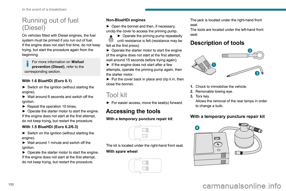 Peugeot Partner 2020 Owners Manual 150
In the event of a breakdown
Running out of fuel
(Diesel)
On vehicles fitted with Diesel engines, the fuel
system must be primed if you run out of fuel.
If the engine does not start first time, d Peugeot Partner 2020 Owners Manual 150
In the event of a breakdown
Running out of fuel
(Diesel)
On vehicles fitted with Diesel engines, the fuel
system must be primed if you run out of fuel.
If the engine does not start first time, d