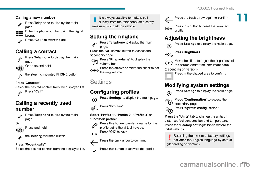 Peugeot Partner 2020 Service Manual 199
PEUGEOT Connect Radio
11Calling a new number
Press Telephone to display the main 
page. 
Enter the phone number using the digital 
keypad.
Press "Call" to start the call. 
Calling a contact
Press 