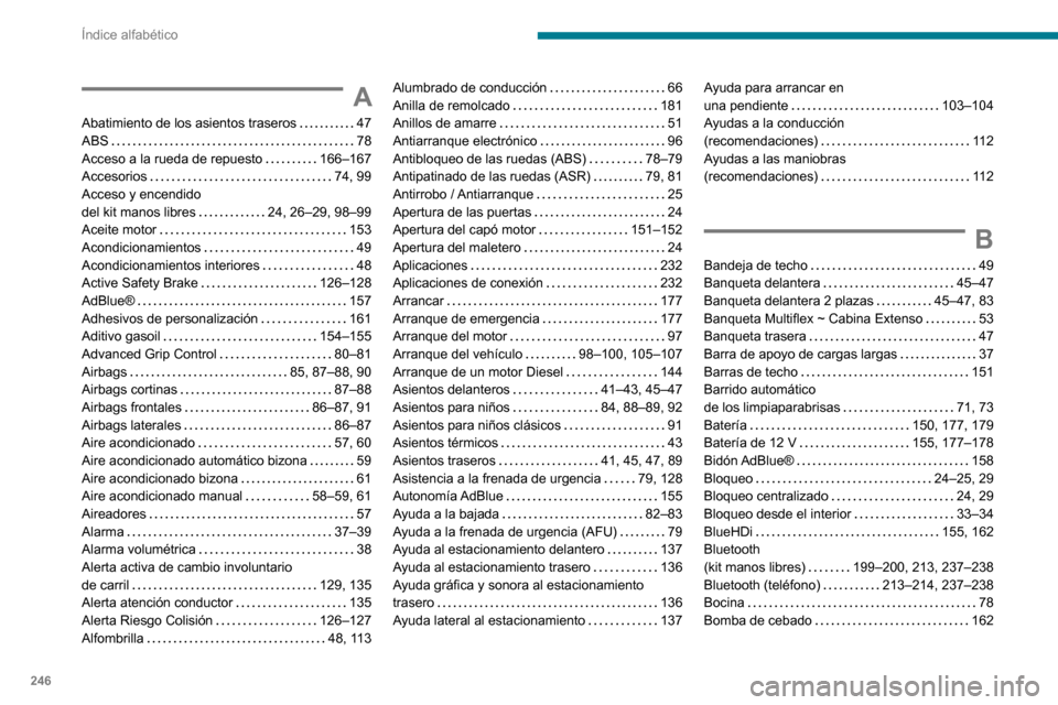 Peugeot Partner 2020 Manual del propietario (in Spanish) 246
Índice alfabético
A
Abatimiento de los asientos traseros 47ABS 78Acceso a la rueda de repuesto 166–167Accesorios 74, 99Acceso y encendido del kit manos libres 24, 26–29, 98–99Ac Peugeot Partner 2020 Manual del propietario (in Spanish) 246
Índice alfabético
A
Abatimiento de los asientos traseros 47ABS 78Acceso a la rueda de repuesto 166–167Accesorios 74, 99Acceso y encendido del kit manos libres 24, 26–29, 98–99Ac