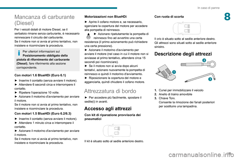 Peugeot Partner 2020  Manuale del proprietario (in Italian) 159
In caso di panne
8Mancanza di carburante 
(Diesel)
Per i veicoli dotati di motore Diesel, se il 
serbatoio rimane senza carburante, è necessario 
reinnescare il circuito del carburante.
Se il mot