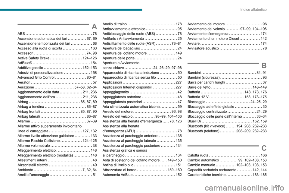 Peugeot Partner 2020 Manuale del proprietario (in Italian) 241
Indice alfabetico
A
ABS 78Accensione automatica dei fari 67, 69Accensione temporizzata dei fari 68Accesso alla ruota di scorta 163Accessori 74, 98Active Safety Brake 124–126AdBlue® Peugeot Partner 2020 Manuale del proprietario (in Italian) 241
Indice alfabetico
A
ABS 78Accensione automatica dei fari 67, 69Accensione temporizzata dei fari 68Accesso alla ruota di scorta 163Accessori 74, 98Active Safety Brake 124–126AdBlue®
