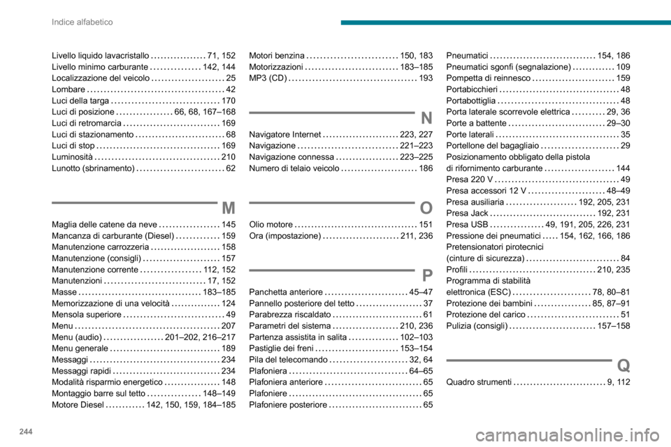 Peugeot Partner 2020 Manuale del proprietario (in Italian) 244
Indice alfabetico
Livello liquido lavacristallo 71, 152Livello minimo carburante 142, 144Localizzazione del veicolo 25Lombare 42Luci della targa 170Luci di posizione 66, 68, 167–168L Peugeot Partner 2020 Manuale del proprietario (in Italian) 244
Indice alfabetico
Livello liquido lavacristallo 71, 152Livello minimo carburante 142, 144Localizzazione del veicolo 25Lombare 42Luci della targa 170Luci di posizione 66, 68, 167–168L