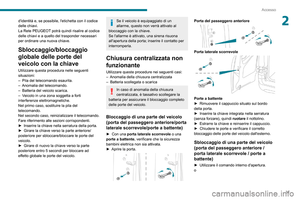 Peugeot Partner 2020  Manuale del proprietario (in Italian) 31
Accesso
2didentità e, se possibile, letichetta con il codice 
delle chiavi.
La Rete PEUGEOT potrà quindi risalire al codice 
delle chiavi e a quello del trasponder necessari 
per ordinare una n