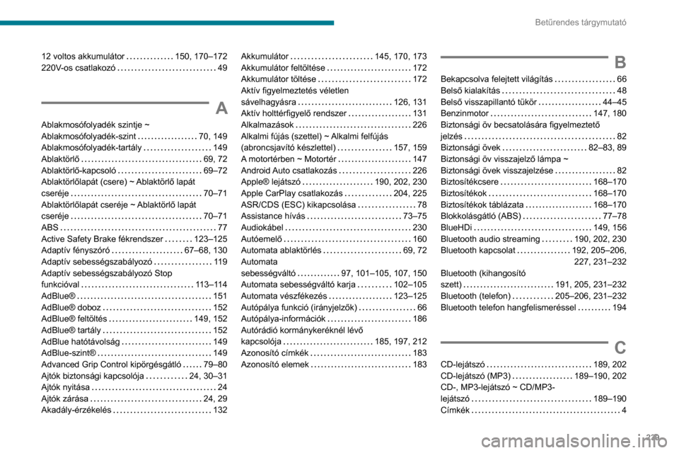 Peugeot Partner 2020 Kezelési útmutató (in Hungarian) 239
Betűrendes tárgymutató
12 voltos akkumulátor 150, 170–172
220V-os csatlakozó
49
A
Ablakmosófolyadék szintje ~
Ablakmosófolyadék-szint
70, 149
Ablakmosófolyadék-tartály
Peugeot Partner 2020 Kezelési útmutató (in Hungarian) 239
Betűrendes tárgymutató
12 voltos akkumulátor 150, 170–172
220V-os csatlakozó
49
A
Ablakmosófolyadék szintje ~
Ablakmosófolyadék-szint
70, 149
Ablakmosófolyadék-tartály