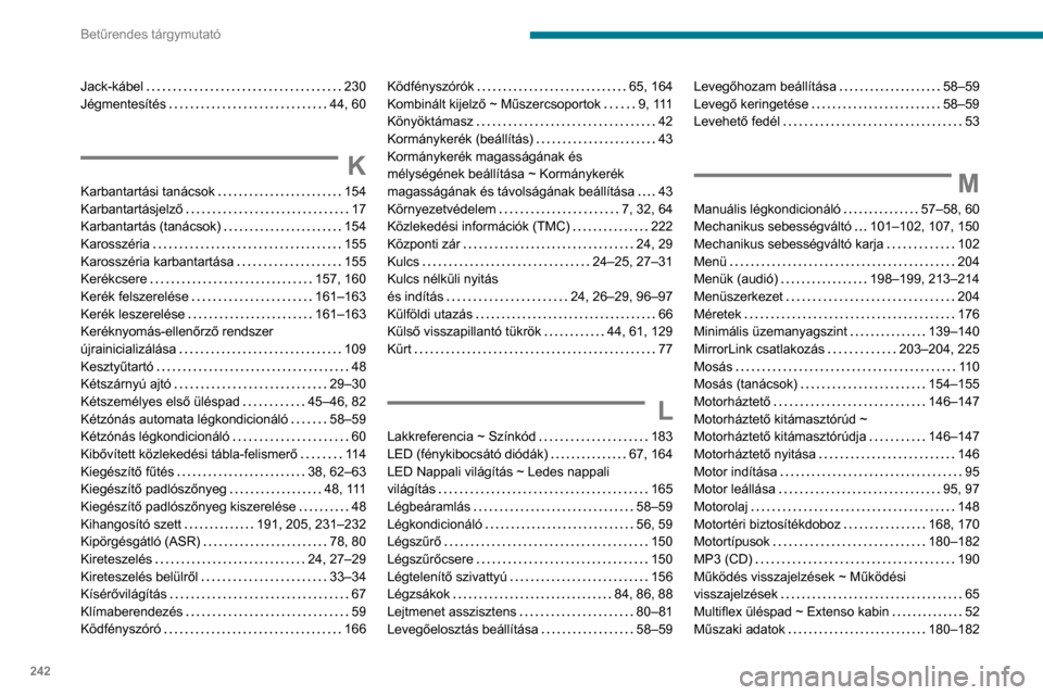 Peugeot Partner 2020 Kezelési útmutató (in Hungarian) 242
Betűrendes tárgymutató
Jack-kábel 230
Jégmentesítés
44, 60
K
Karbantartási tanácsok 154
Karbantartásjelző
17
Karbantartás (tanácsok)
154
Karosszéria
155
K Peugeot Partner 2020 Kezelési útmutató (in Hungarian) 242
Betűrendes tárgymutató
Jack-kábel 230
Jégmentesítés
44, 60
K
Karbantartási tanácsok 154
Karbantartásjelző
17
Karbantartás (tanácsok)
154
Karosszéria
155
K
