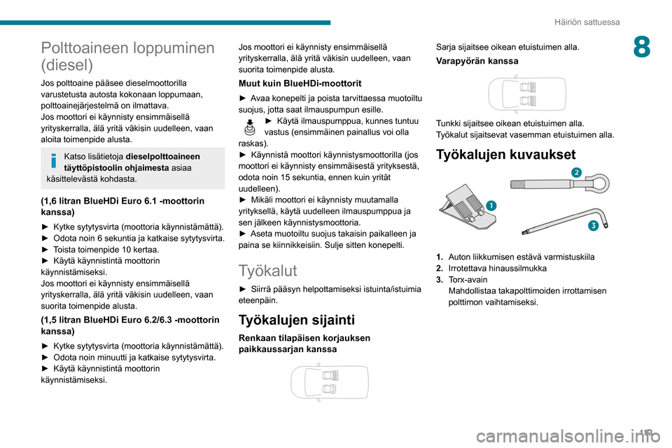 Peugeot Partner 2020 Omistajan käsikirja (in Finnish) 153
Häiriön sattuessa
8Polttoaineen loppuminen
(diesel)
Jos polttoaine pääsee dieselmoottorilla
varustetusta autosta kokonaan loppumaan,
polttoainejärjestelmä on ilmattava.
Jos moottori ei k Peugeot Partner 2020 Omistajan käsikirja (in Finnish) 153
Häiriön sattuessa
8Polttoaineen loppuminen
(diesel)
Jos polttoaine pääsee dieselmoottorilla
varustetusta autosta kokonaan loppumaan,
polttoainejärjestelmä on ilmattava.
Jos moottori ei k