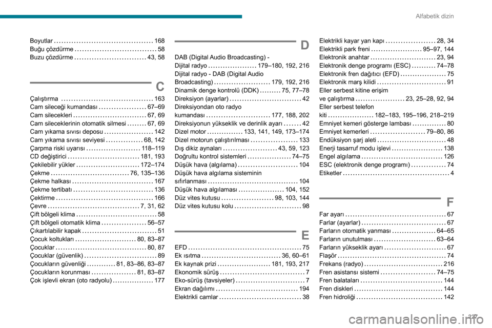 Peugeot Partner 2020 Kullanım Kılavuzu (in Turkish) 227
Alfabetik dizin
Boyutlar 168
Buğu çözdürme
58
Buzu çözdürme
43, 58
C
Çalıştırma 163
Cam sileceği kumandası
67–69
Cam silecekleri
67, 69
Cam sileceklerinin Peugeot Partner 2020 Kullanım Kılavuzu (in Turkish) 227
Alfabetik dizin
Boyutlar 168
Buğu çözdürme
58
Buzu çözdürme
43, 58
C
Çalıştırma 163
Cam sileceği kumandası
67–69
Cam silecekleri
67, 69
Cam sileceklerinin