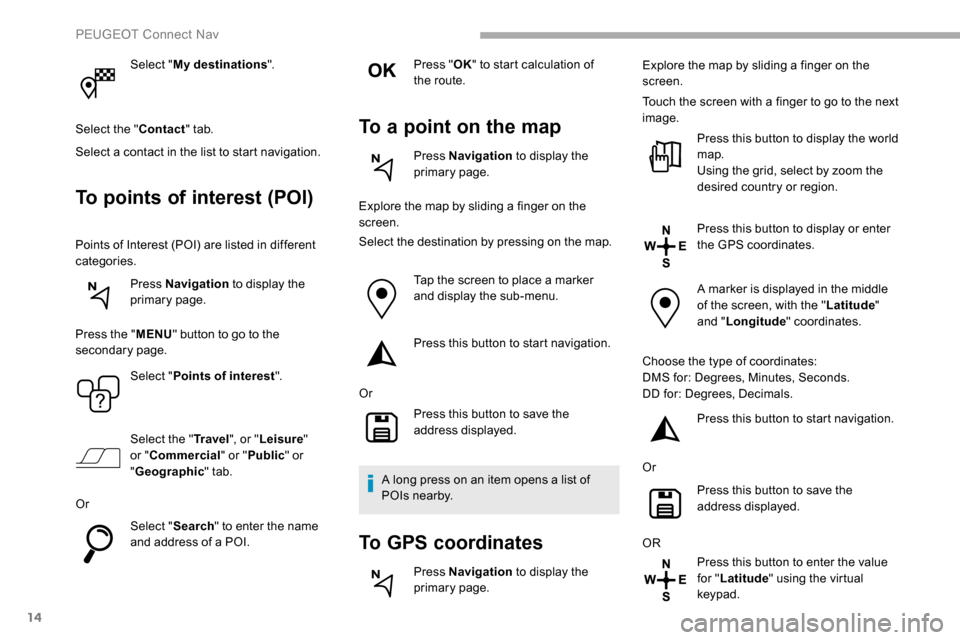 Peugeot Partner 2019  Owners Manual 14
Select "My destinations ".
Select the " Contact" tab.
Select a contact in the list to start navigation.
To points of interest (POI)
Points of Interest (POI) are listed in different 
categories. Pre
