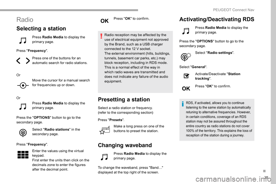 Peugeot Partner 2019  Owners Manual 23
Radio
Selecting a station
Press Radio Media to display the 
primary page.
Press " Frequency ".
Press one of the buttons for an 
automatic search for radio stations.
Or Move the cursor for a manual 