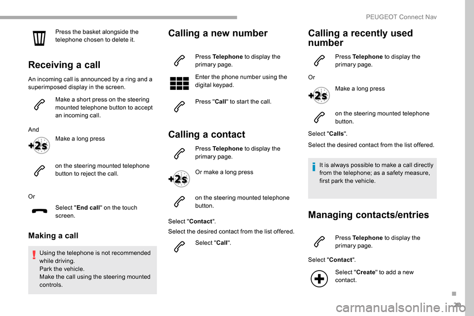 Peugeot Partner 2019  Owners Manual 29
Press the basket alongside the 
telephone chosen to delete it.
Receiving a call
An incoming call is announced by a ring and a 
superimposed display in the screen.Make a short press on the steering 