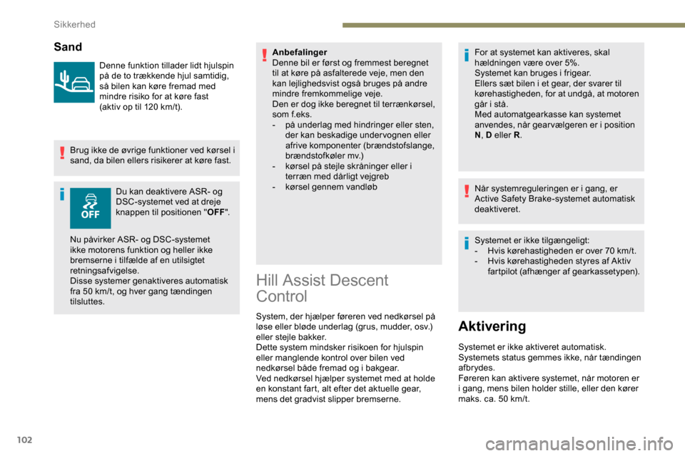 Peugeot Partner 2019  Instruktionsbog (in Danish) 102
Sand
Denne funktion tillader lidt hjulspin 
på de to trækkende hjul samtidig, 
så bilen kan køre fremad med 
mindre risiko for at køre fast
(aktiv op til 120  km/t).
Brug ikke de øvrige funk
