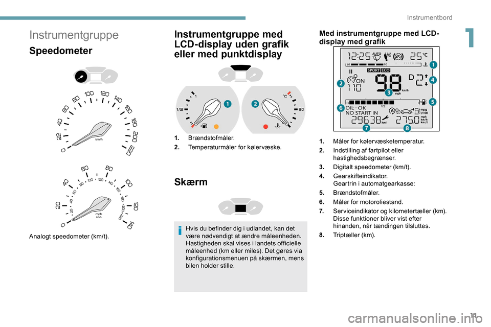 Peugeot Partner 2019  Instruktionsbog (in Danish) 11
Instrumentgruppe
Speedometer
Analogt speedometer (km/t).
Instrumentgruppe med 
LCD-display uden grafik 
eller med punktdisplay
1.Brændstofmåler.
2. Temperaturmåler for kølervæske.
Skærm
Hvis 