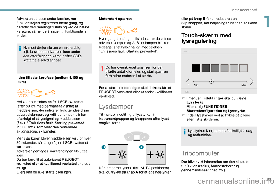 Peugeot Partner 2019  Instruktionsbog (in Danish) 33
Lysdæmper
Til manuel indstilling af lysstyrken i 
instrumentgruppen og knapperne efter lyset i 
omgivelserne.
Touch-skærm med 
lysregulering
Advarslen udløses under kørslen, når 
funktionsfejl