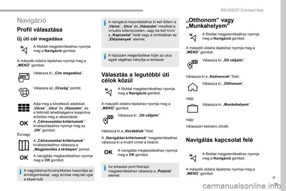 Peugeot Partner 2019  Kezelési útmutató (in Hungarian) 13
Válassza ki: „Úti céljaim”.
Válassza ki a „ Korábbiak” fület.
A „ Navigálási kritériumok ” megjelenítéséhez 
válassza ki a kívánt címet a listáról.
A navigálás megke