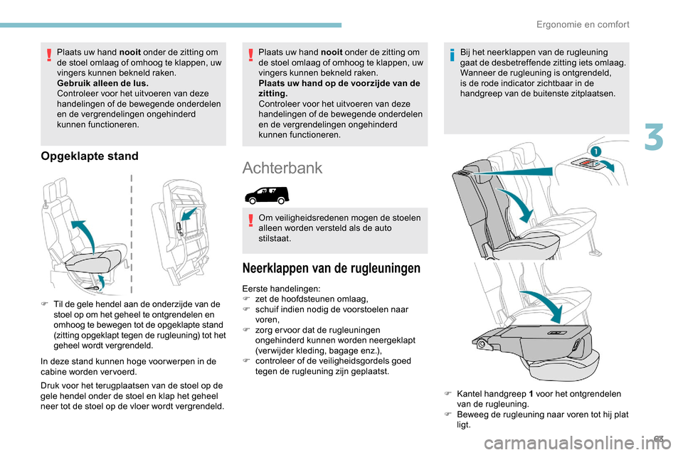 Peugeot Partner 2019  Handleiding (in Dutch) 63
Plaats uw hand nooit onder de zitting om 
de stoel omlaag of omhoog te klappen, uw 
vingers kunnen bekneld raken.
Gebruik alleen de lus.
Controleer voor het uitvoeren van deze 
handelingen of de be