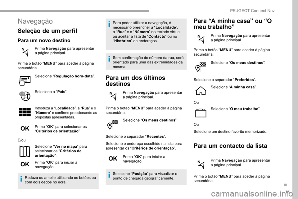 Peugeot Partner 2019  Manual do proprietário (in Portuguese) 13
Selecione “Os meus destinos ”.
Selecione o separador “ Recentes”.
Selecione o endereço escolhido na lista para 
apresentar os “ Critérios de orientação ”.
Prima “ OK” para inici