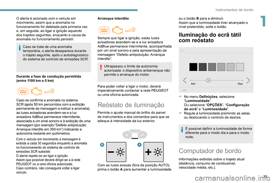 Peugeot Partner 2019  Manual do proprietário (in Portuguese) 33
Reóstato de iluminação
Permite o ajuste manual do brilho do painel 
de instrumentos e dos comandos para que se 
adeque à intensidade da luz exterior.
Iluminação do ecrã tátil 
com reóstato