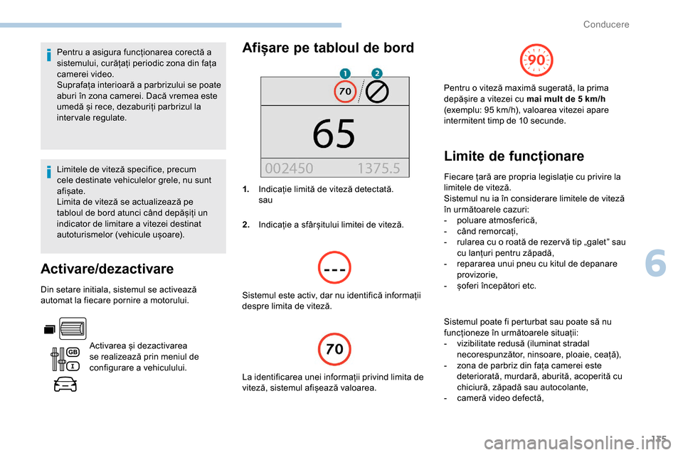 Peugeot Partner 2019  Manualul de utilizare (in Romanian) 135
Pentru a asigura funcționarea corectă a 
sistemului, curățați periodic zona din fața 
camerei video.
Suprafața interioară a parbrizului se poate 
aburi în zona camerei. Dacă vremea este 