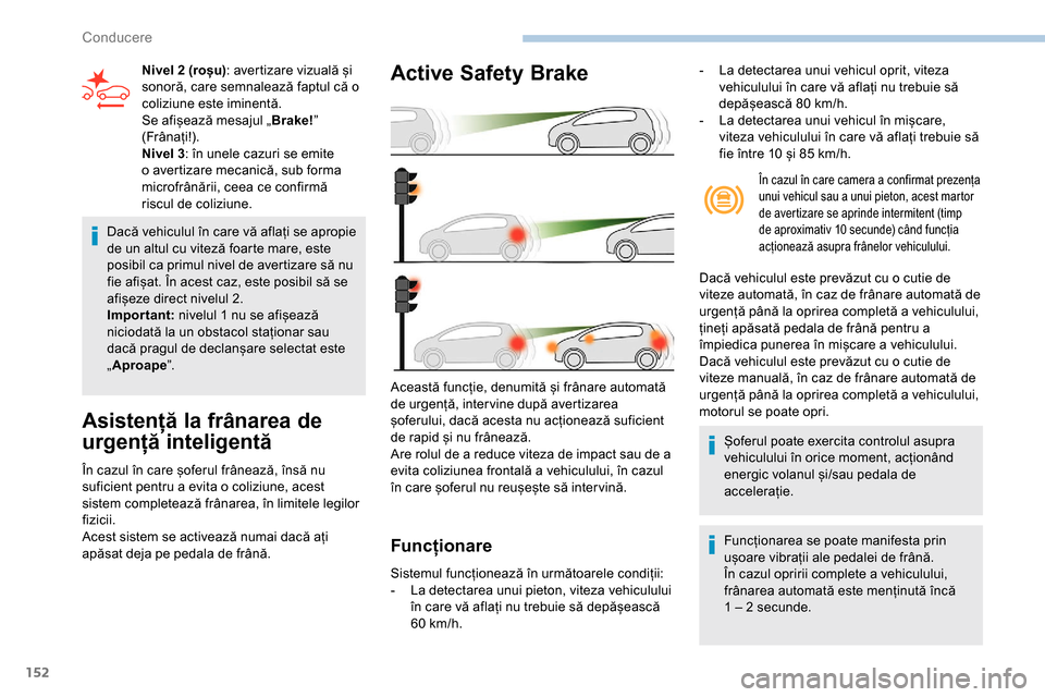 Peugeot Partner 2019  Manualul de utilizare (in Romanian) 152
Dacă vehiculul în care vă aflați se apropie 
de un altul cu viteză foarte mare, este 
posibil ca primul nivel de avertizare să nu 
fie afișat. În acest caz, este posibil să se 
afișeze d