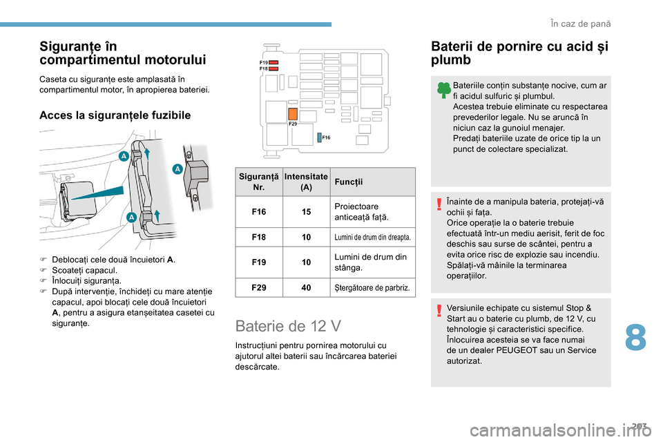 Peugeot Partner 2019  Manualul de utilizare (in Romanian) 203
Siguranțe în 
compartimentul motorului
Caseta cu siguranțe este amplasată în 
compartimentul motor, în apropierea bateriei.
Acces la siguranțele fuzibile
F Deblocați cele două încuietori