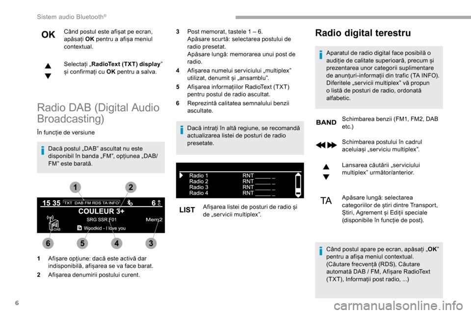 Peugeot Partner 2019  Manualul de utilizare (in Romanian) 6
Când postul este afișat pe ecran, 
apăsați OK pentru a afișa meniul 
contextual.
Selectați „ RadioText (TXT) display ” 
și confirmați cu OK  pentru a salva.
Radio DAB (Digital Audio 
Bro