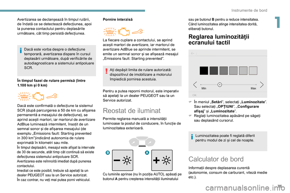 Peugeot Partner 2019  Manualul de utilizare (in Romanian) 33
Reostat de iluminat
Permite reglarea manuală a intensității 
luminoase la postul de conducere, în funcție de 
luminozitatea exterioară.
Reglarea luminozității 
ecranului tactil
Avertizarea 