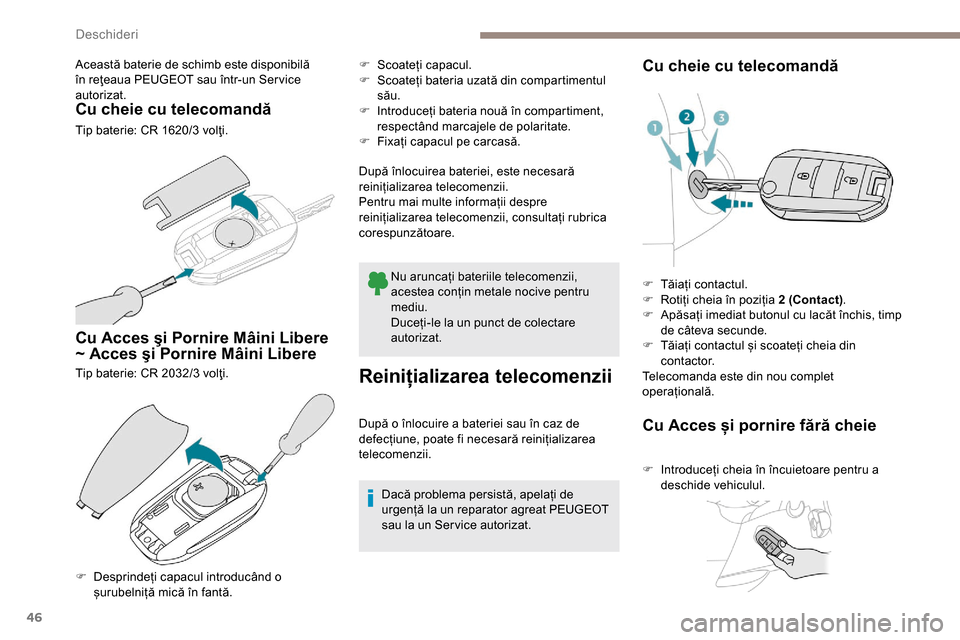 Peugeot Partner 2019  Manualul de utilizare (in Romanian) 46
Această baterie de schimb este disponibilă 
în reţeaua PEUGEOT sau într-un Ser vice 
autorizat.
Cu cheie cu telecomandă
Tip baterie: CR 1620/3 volţi.
Cu Acces şi Pornire Mâini Libere 
~ Ac