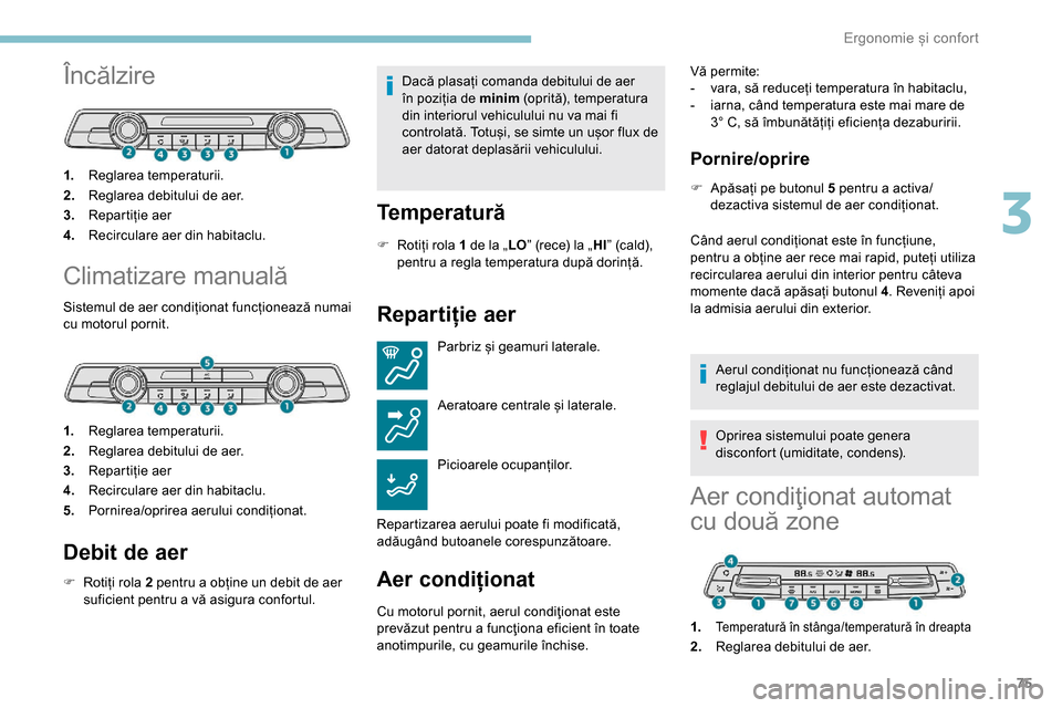 Peugeot Partner 2019  Manualul de utilizare (in Romanian) 75
Încălzire
1.Reglarea temperaturii.
2. Reglarea debitului de aer.
3. Repartiție aer
4. Recirculare aer din habitaclu.
Climatizare manuală
Sistemul de aer condiționat funcționează numai 
cu mo