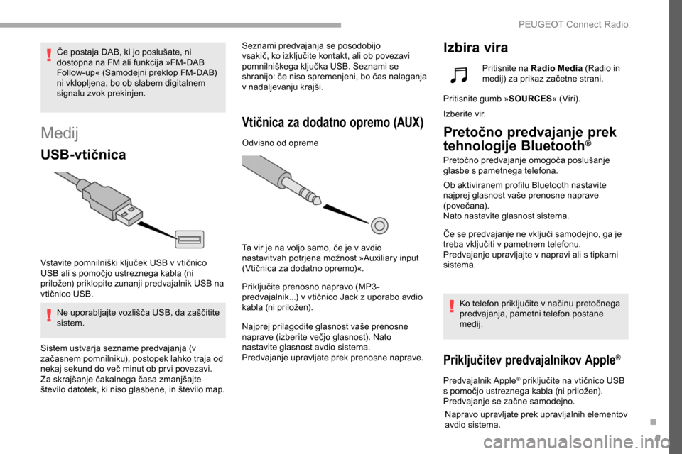 Peugeot Partner 2019  Priročnik za lastnika (in Slovenian) 9
Medij
USB-vtičnica
Vstavite	pomnilniški	ključek	USB	v	vtičnico	USB 	 ali 	 s 	 pomočjo 	 ustreznega 	 kabla 	 (ni 	
p

riložen) 	 priklopite 	 zunanji 	 predvajalnik 	 USB 	 na 	
v

tičnico 	