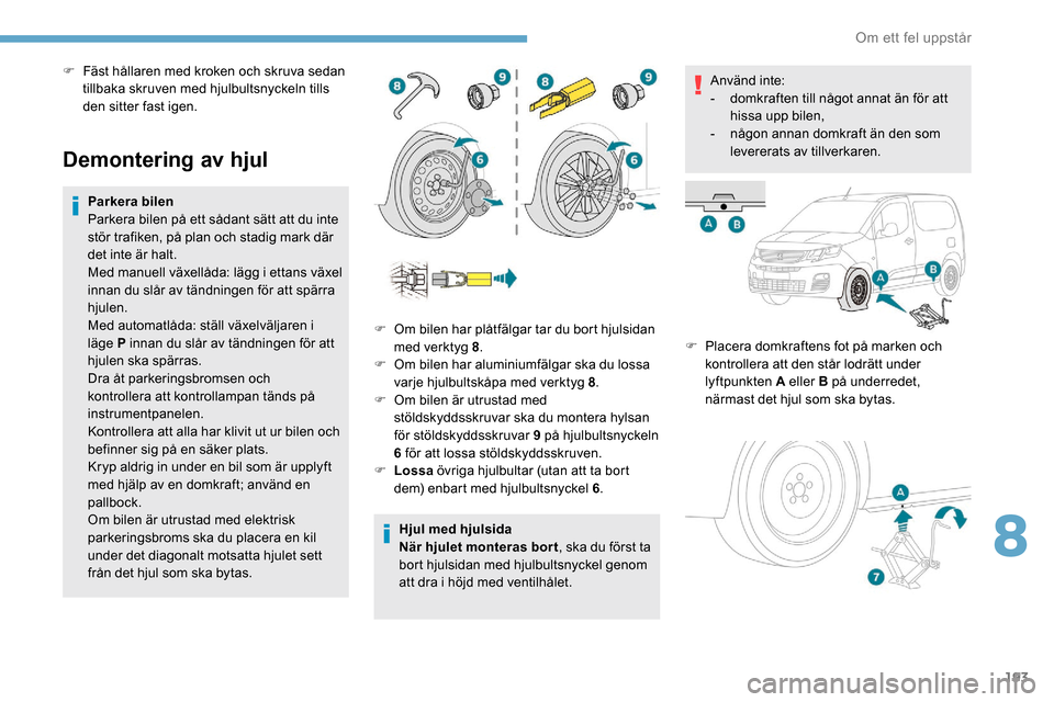 Peugeot Partner 2019  Ägarmanual (in Swedish) 193
Demontering av hjul
Parkera bilen
Parkera bilen på ett sådant sätt att du inte 
stör trafiken, på plan och stadig mark där 
det inte är halt.
Med manuell växellåda: lägg i ettans växel 