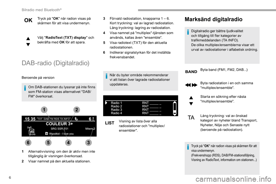 Peugeot Partner 2019 Ägarmanual (in Swedish) 6
Tryck på "OK" när radion visas på
skärmen för att visa undermenyn.
Välj " RadioText (TXT) display " och
bekräfta med OK för att spara.
DAB-radio (Digitalradio)
Beroende på version
Om DAB Peugeot Partner 2019 Ägarmanual (in Swedish) 6
Tryck på "OK" när radion visas på
skärmen för att visa undermenyn.
Välj " RadioText (TXT) display " och
bekräfta med OK för att spara.
DAB-radio (Digitalradio)
Beroende på version
Om DAB