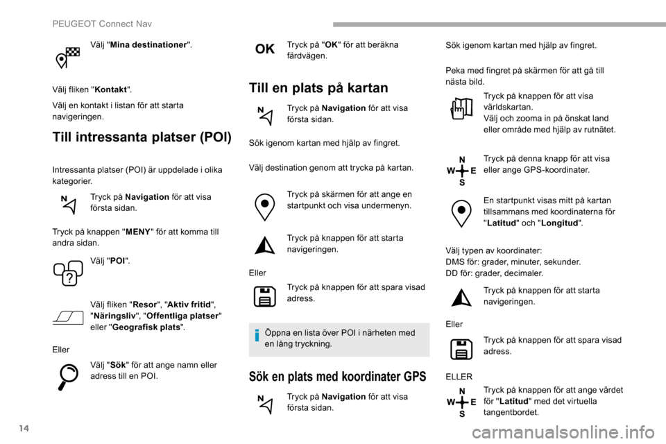 Peugeot Partner 2019 Ägarmanual (in Swedish) 14
Välj "Mina destinationer ".
Välj fliken " Kontakt".
Välj en kontakt i listan för att starta
navigeringen.
Till intressanta platser (POI)
Intressanta platser (POI) är uppdelade i olika
katego Peugeot Partner 2019 Ägarmanual (in Swedish) 14
Välj "Mina destinationer ".
Välj fliken " Kontakt".
Välj en kontakt i listan för att starta
navigeringen.
Till intressanta platser (POI)
Intressanta platser (POI) är uppdelade i olika
katego