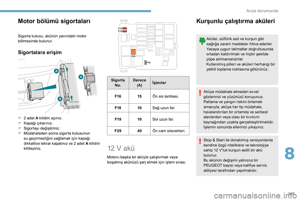 Peugeot Partner 2019  Kullanım Kılavuzu (in Turkish) 203
Motor bölümü sigortaları
Sigorta kutusu, akünün yanındaki motor 
bölmesinde bulunur.
Sigortalara erişim
F 2 adet A kilidini açınız.
F K apağı çıkarınız.
F
 
Sigor
 tayı değişt