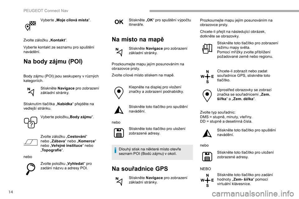 Peugeot Partner 2019 Návod k obsluze (in Czech) 14
Vyberte „Moje cílová místa “.
Zvolte záložku „ Kontakt“.
Vyberte kontakt ze seznamu pro spuštění
navádění.
Na body zájmu (POI)
Body zájmu (POI) jsou seskupeny v různých
kat Peugeot Partner 2019 Návod k obsluze (in Czech) 14
Vyberte „Moje cílová místa “.
Zvolte záložku „ Kontakt“.
Vyberte kontakt ze seznamu pro spuštění
navádění.
Na body zájmu (POI)
Body zájmu (POI) jsou seskupeny v různých
kat