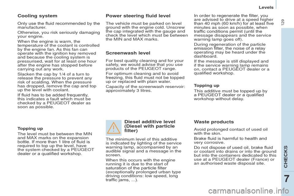 Peugeot Partner 2017 User Guide 129
Partner-2-VU_en_Chap07_Verification_ed02-2016
Cooling system
Only use the fluid recommended by the 
manufacturer.
Otherwise, you risk seriously damaging 
your engine.
When the engine is warm, the 