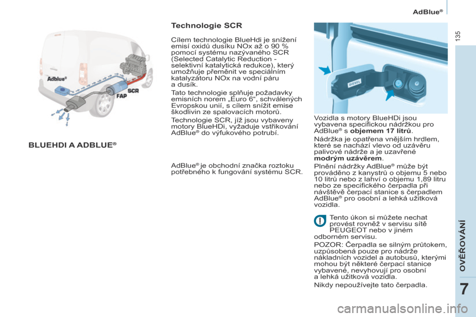 Peugeot Partner 2017  Návod k obsluze (in Czech) 135
Partner-2-VU_cs_Chap07_Verification_ed02-2016
AdBlue®
BLUEHDI A A D B LUE®
Technologie SCR
AdBlue® je obchodní značka roztoku 
potřebného k   fungování systému SCR. Vozidla s
  motory Bl