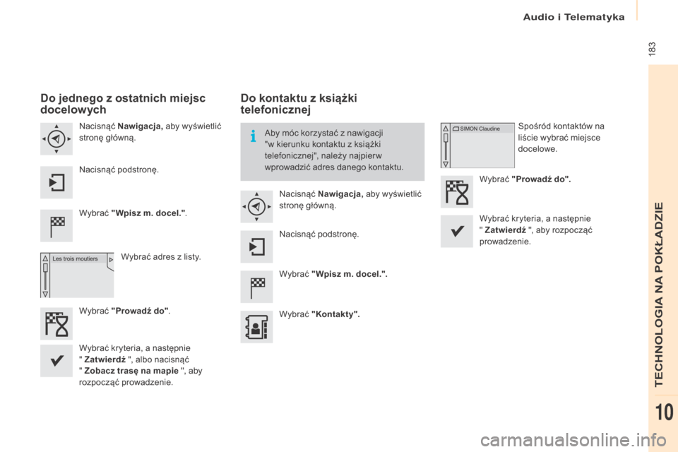 Peugeot Partner 2016  Instrukcja Obsługi (in Polish)  183
Partner-2-Vu_pl_Chap10a_SMEGplus_ed02-2015
Do jednego z ostatnich miejsc 
docelowych
Wybrać  "Wpisz m. docel." .
Wybrać adres z
 l
 isty.
Nacisnąć 
Nawigacja,  aby wyświetlić 
stronę głó