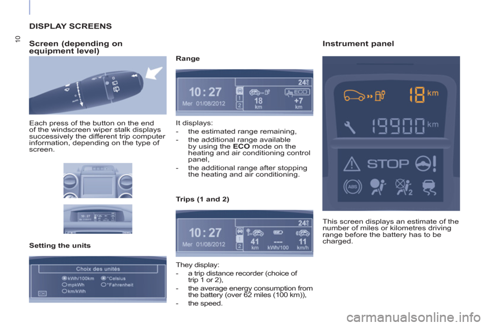 Peugeot Partner 2015  Owners Manual - RHD (UK, Australia) 10
  DISPLAY SCREENS 
   
Screen (depending on 
equipment level) 
  Each press of the button on the end 
of the windscreen wiper stalk displays 
successively the different trip computer 
information, 