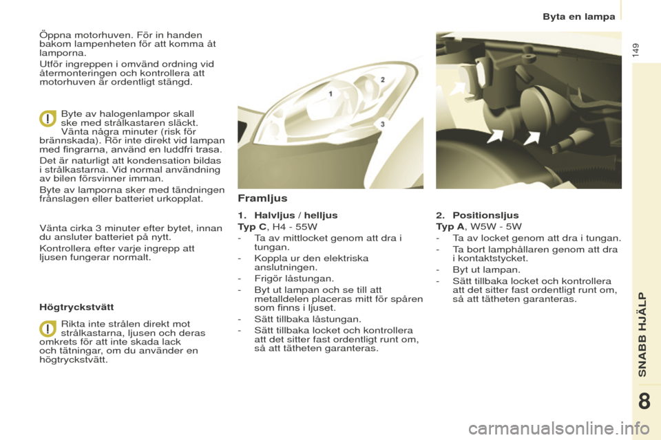 Peugeot Partner 2015  Ägarmanual (in Swedish) 149
Partner-2-VU_sv_Chap08_Aide-rapide_ed01-2015
Öppna motorhuven. För in handen 
bakom lampenheten för att komma åt 
lamporna.
Utför ingreppen i omvänd ordning vid 
återmonteringen och kontrol