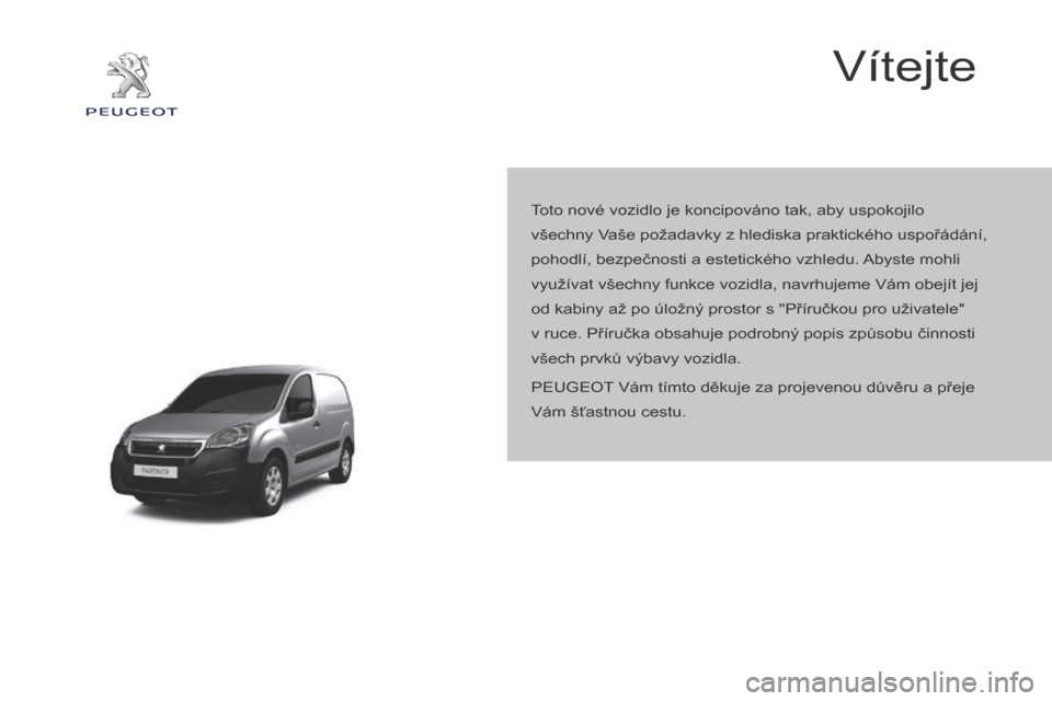 Peugeot Partner 2015  Návod k obsluze (in Czech) Partner-2-VU_cs_Chap00a_Sommaire_ed01-2015
Vítejte
Toto nové vozidlo je koncipováno tak, aby uspokojilo 
všechny Vaše požadavky z hlediska praktického uspořádání, 
pohodlí, bezpečnosti a 
