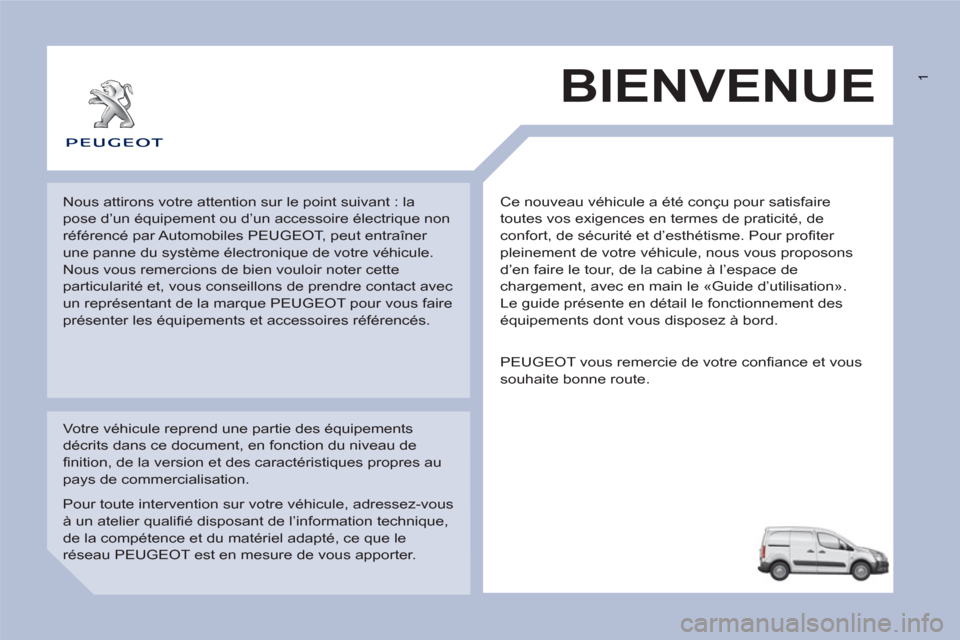 Peugeot Partner 2013  Manuel du propriétaire (in French)  1
  Ce nouveau véhicule a été conçu pour satisfaire 
toutes vos exigences en termes de praticité, de 
confort, de sécurité et d’esthétisme. Pour profiter 
pleinement de votre véhicule, nou