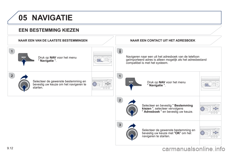 Peugeot Partner 2013  Handleiding (in Dutch) 9.12
05
   
EEN BESTEMMING KIEZEN
NAVIGATIE
 
 
NAAR EEN VAN DE LAATSTE BESTEMMINGEN
Druk op  NAVvoor het menu " Navigatie 
 ".  
   
Selecteer de gewenste bestemming enbevestig uw keuze om het navige