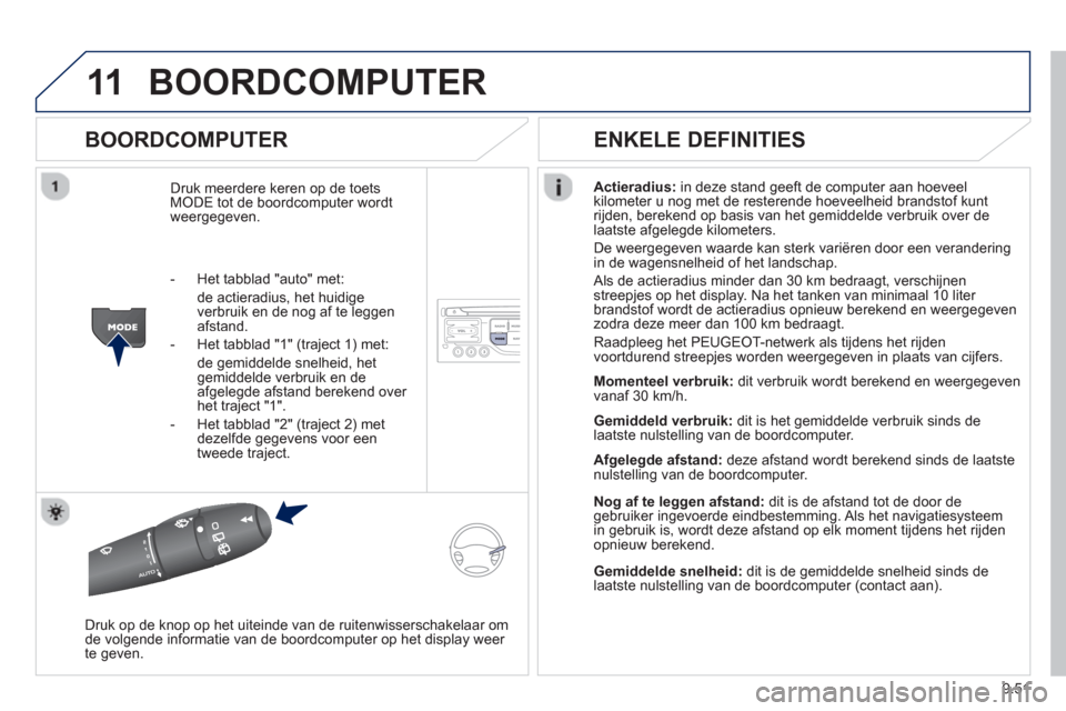 Peugeot Partner 2013  Handleiding (in Dutch) 9.51
11BOORDCOMPUTER 
   
BOORDCOMPUTER 
Druk meerdere keren op de toetsMODE tot de boordcomputer wordt
weergegeven. 
Actieradius:in deze stand geeft de computer aan hoeveel 
kilometer u nog met de re
