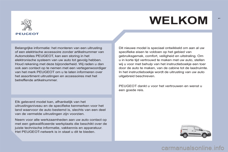 Peugeot Partner 2013  Handleiding (in Dutch)  1
  Dit nieuwe model is speciaal ontwikkeld om aan al uw 
specifieke eisen te voldoen op het gebied van 
gebruiksgemak, comfort, veiligheid en uitstraling. Om 
u in korte tijd vertrouwd te maken met 