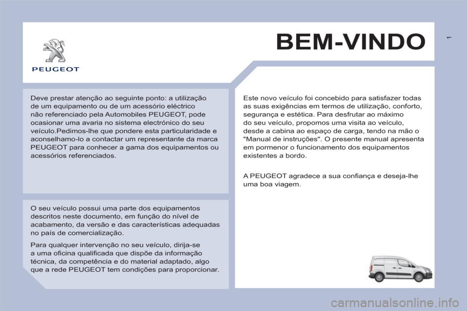 Peugeot Partner 2013 Manual do proprietário (in Portuguese) 1
Este novo veículo foi concebido para satisfazer todas
as suas exigências em termos de utilização, conforto,
segurança e estética. Para desfrutar ao máximo
do seu veículo, propomos uma Peugeot Partner 2013 Manual do proprietário (in Portuguese) 1
Este novo veículo foi concebido para satisfazer todas
as suas exigências em termos de utilização, conforto,
segurança e estética. Para desfrutar ao máximo
do seu veículo, propomos uma